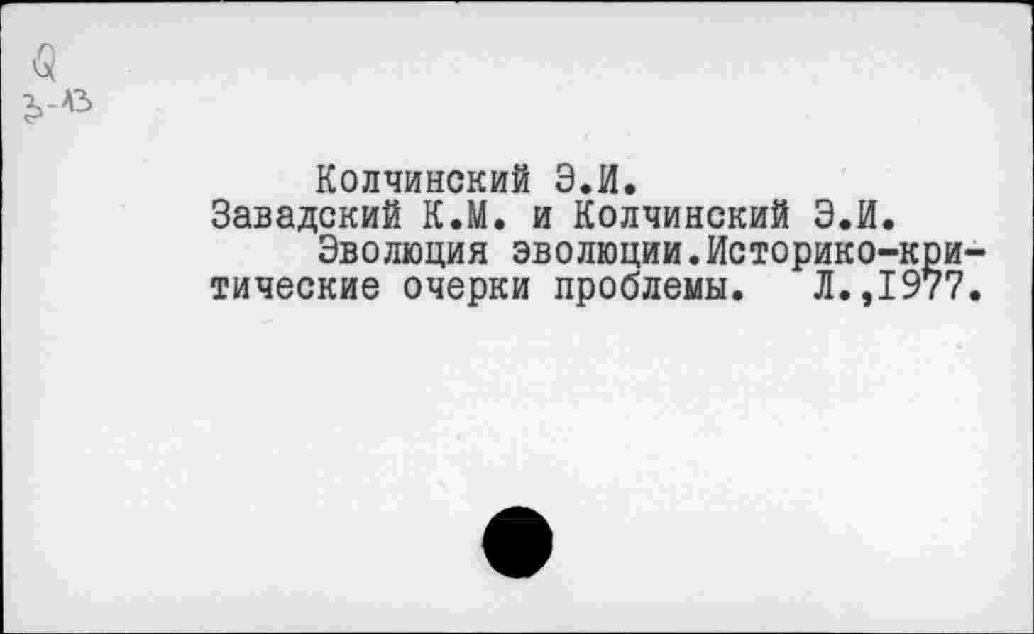 ﻿Колчинский Э.И.
Завадский К.М. и Колчинский Э.И.
Эволюция эволюции.Историко-критические очерки проблемы. Л.,1977.